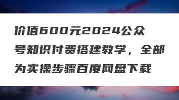 价值600元2024公众号知识付费搭建教学，全部为实操步骤百度网盘下载