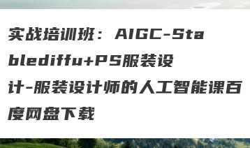实战培训班：AIGC-Stablediffu+PS服装设计-服装设计师的人工智能课百度网盘下载
