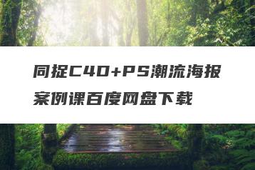 同捉C4D+PS潮流海报案例课百度网盘下载