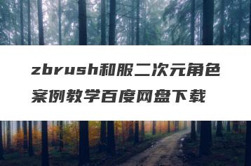 zbrush和服二次元角色案例教学百度网盘下载