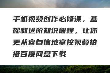 手机视频创作必修课，基础和进阶知识课程，让你更从容自信地掌控视频拍摄百度网盘下载