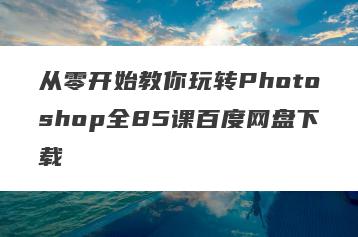从零开始教你玩转Photoshop全85课百度网盘下载