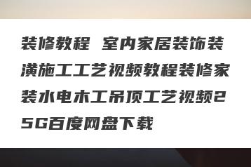 装修教程 室内家居装饰装潢施工工艺视频教程装修家装水电木工吊顶工艺视频25G百度网盘下载