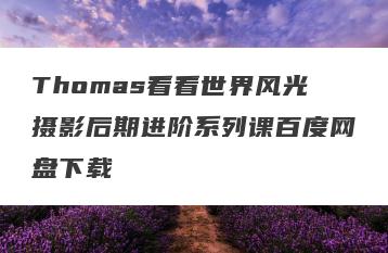 Thomas看看世界风光摄影后期进阶系列课百度网盘下载