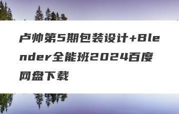 卢帅第5期包装设计+Blender全能班2024百度网盘下载