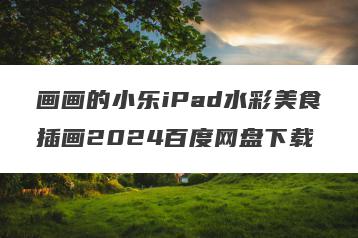 画画的小乐iPad水彩美食插画2024百度网盘下载