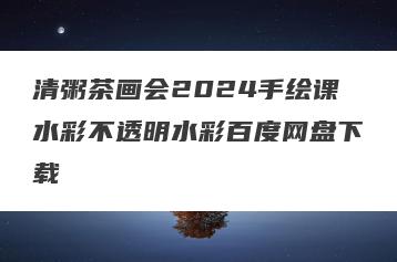 清粥茶画会2024手绘课水彩不透明水彩百度网盘下载