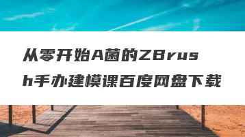 从零开始A菌的ZBrush手办建模课百度网盘下载