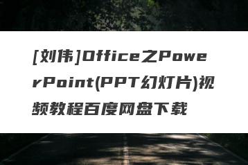 [刘伟]Office之PowerPoint(PPT幻灯片)视频教程百度网盘下载