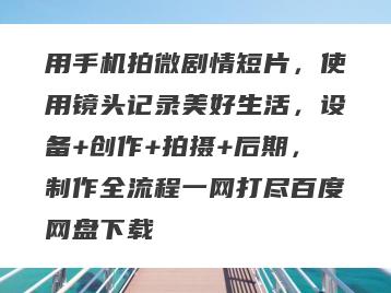 用手机拍微剧情短片，使用镜头记录美好生活，设备+创作+拍摄+后期，制作全流程一网打尽百度网盘下载