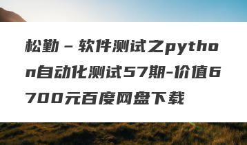 松勤–软件测试之python自动化测试57期-价值6700元百度网盘下载