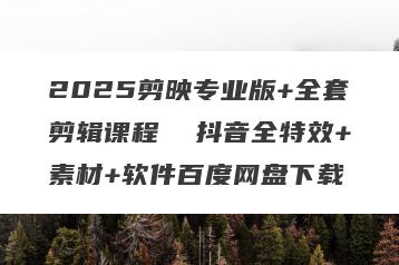 2025剪映专业版+全套剪辑课程  抖音全特效+素材+软件百度网盘下载