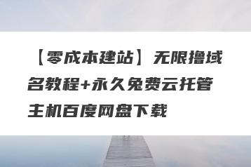 【零成本建站】无限撸域名教程+永久兔费云托管主机百度网盘下载