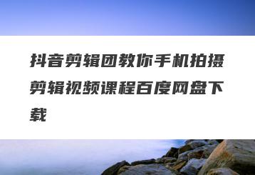 抖音剪辑团教你手机拍摄剪辑视频课程百度网盘下载