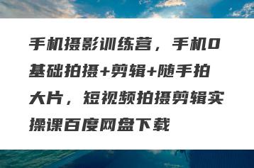 手机摄影训练营，手机0基础拍摄+剪辑+随手拍大片，短视频拍摄剪辑实操课百度网盘下载