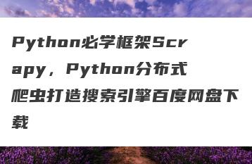 Python必学框架Scrapy，Python分布式爬虫打造搜索引擎百度网盘下载