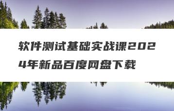 软件测试基础实战课2024年新品百度网盘下载