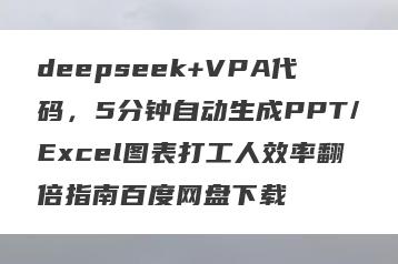 deepseek+VPA代码，5分钟自动生成PPT/Excel图表打工人效率翻倍指南百度网盘下载