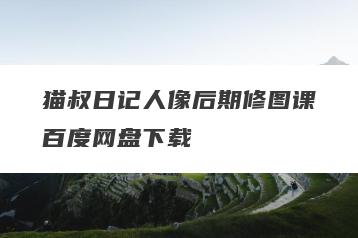 猫叔日记人像后期修图课百度网盘下载