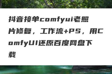 抖音接单comfyui老照片修复，工作流+PS，用ComfyUI还原百度网盘下载