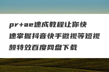 pr+ae速成教程让你快速掌握抖音快手微视等短视频特效百度网盘下载