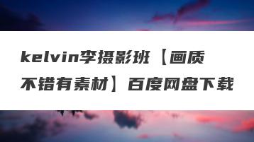 kelvin李摄影班【画质不错有素材】百度网盘下载