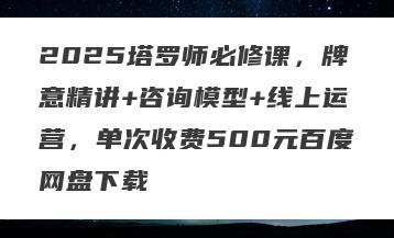 2025塔罗师必修课，牌意精讲+咨询模型+线上运营，单次收费500元百度网盘下载
