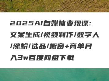 2025AI自媒体变现课:文案生成/视频制作/数字人/涨粉/选品/橱窗+商单月入3w百度网盘下载