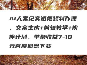 AI大案纪实短视频制作课，文案生成+剪辑教学+伙伴计划，单条收益7-10元百度网盘下载