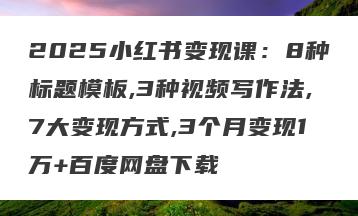 2025小红书变现课：8种标题模板,3种视频写作法,7大变现方式,3个月变现1万+百度网盘下载