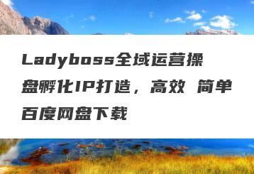 Ladyboss全域运营操盘孵化IP打造，高效 简单百度网盘下载