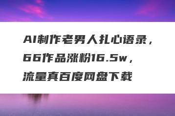 AI制作老男人扎心语录，66作品涨粉16.5w，流量真百度网盘下载