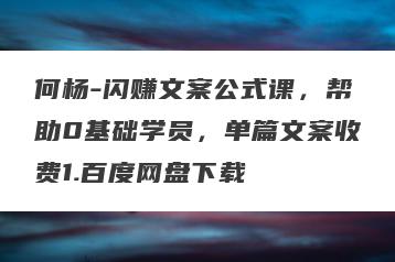 何杨-闪赚文案公式课，帮助0基础学员，单篇文案收费1.百度网盘下载