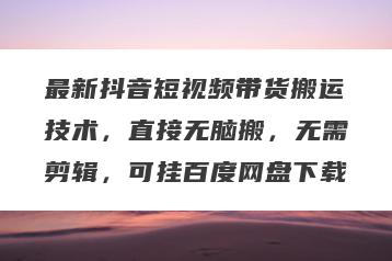 最新抖音短视频带货搬运技术，直接无脑搬，无需剪辑，可挂百度网盘下载