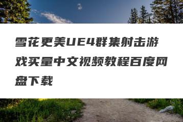 雪花更美UE4群集射击游戏买量中文视频教程百度网盘下载