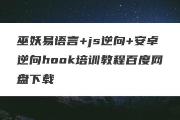 巫妖易语言+js逆向+安卓逆向hook培训教程百度网盘下载