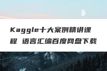 Kaggle十大案例精讲课程 语言汇编百度网盘下载