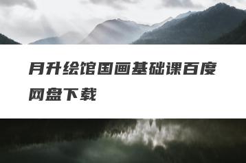 月升绘馆国画基础课百度网盘下载