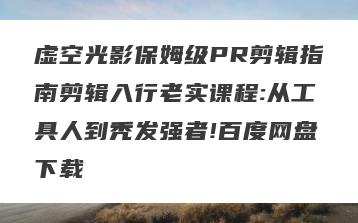虚空光影保姆级PR剪辑指南剪辑入行老实课程:从工具人到秃发强者!百度网盘下载