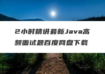 2小时精讲最新Java高频面试题百度网盘下载