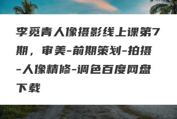 李觅青人像摄影线上课第7期，审美-前期策划-拍摄-人像精修-调色百度网盘下载