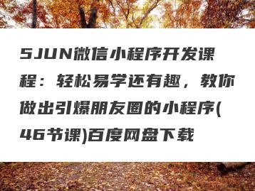 5JUN微信小程序开发课程：轻松易学还有趣，教你做出引爆朋友圈的小程序(46节课)百度网盘下载