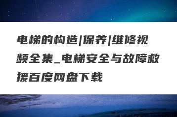 电梯的构造|保养|维修视频全集_电梯安全与故障救援百度网盘下载