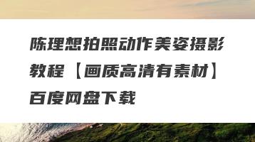 陈理想拍照动作美姿摄影教程【画质高清有素材】百度网盘下载