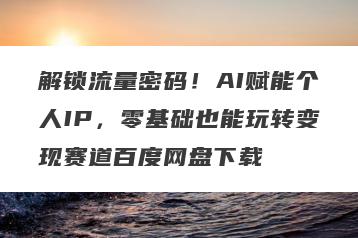 解锁流量密码！AI赋能个人IP，零基础也能玩转变现赛道百度网盘下载