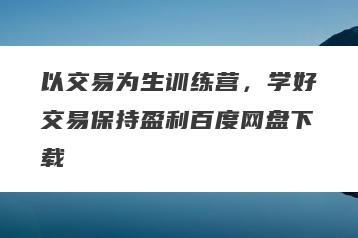 以交易为生训练营，学好交易保持盈利百度网盘下载