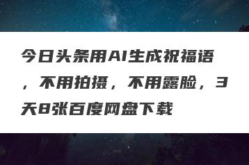 今日头条用AI生成祝福语，不用拍摄，不用露脸，3天8张百度网盘下载