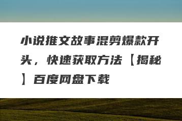 小说推文故事混剪爆款开头，快速获取方法【揭秘】百度网盘下载