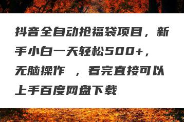 抖音全自动抢福袋项目，新手小白一天轻松500+，无脑操作 ，看完直接可以上手百度网盘下载