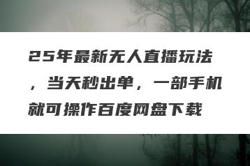 25年最新无人直播玩法，当天秒出单，一部手机就可操作百度网盘下载